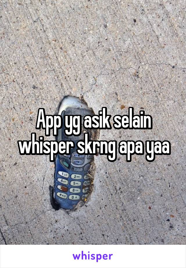 App yg asik selain whisper skrng apa yaa