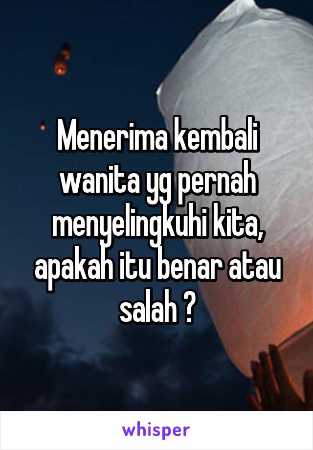 Menerima kembali wanita yg pernah menyelingkuhi kita, apakah itu benar atau salah ?