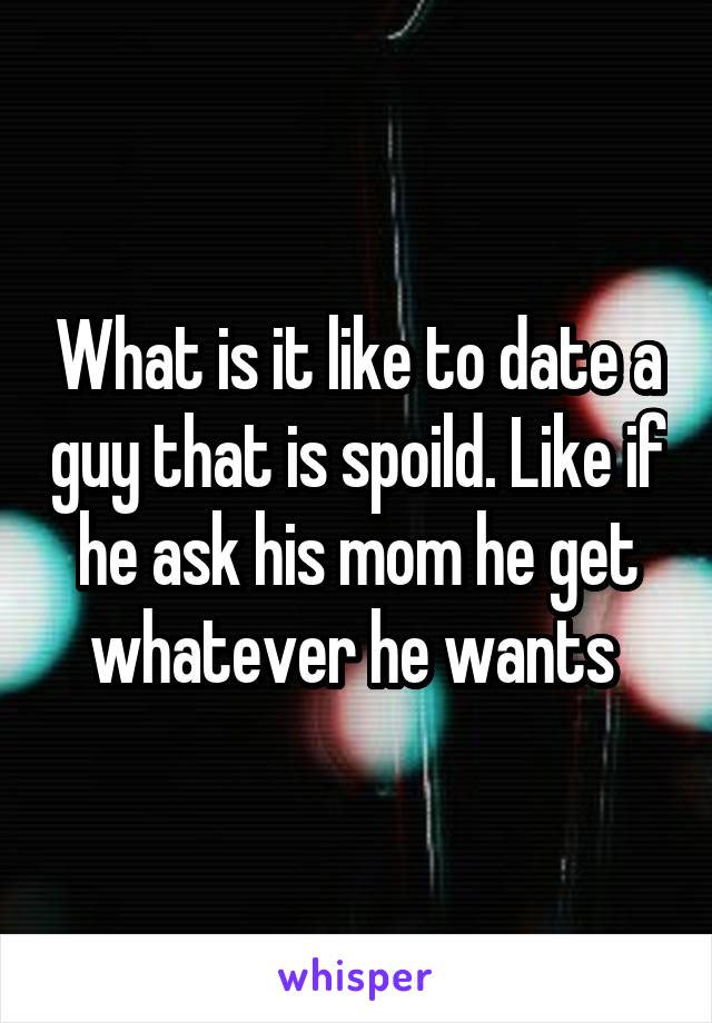 What is it like to date a guy that is spoild. Like if he ask his mom he get whatever he wants 