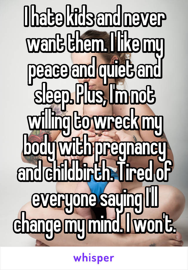 I hate kids and never want them. I like my peace and quiet and sleep. Plus, I'm not willing to wreck my body with pregnancy and childbirth. Tired of everyone saying I'll change my mind. I won't. 