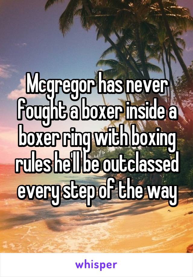 Mcgregor has never fought a boxer inside a boxer ring with boxing rules he'll be outclassed every step of the way