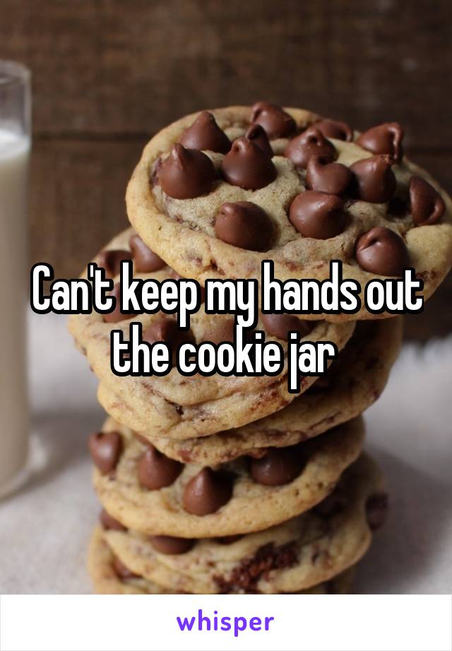 Can't keep my hands out the cookie jar 