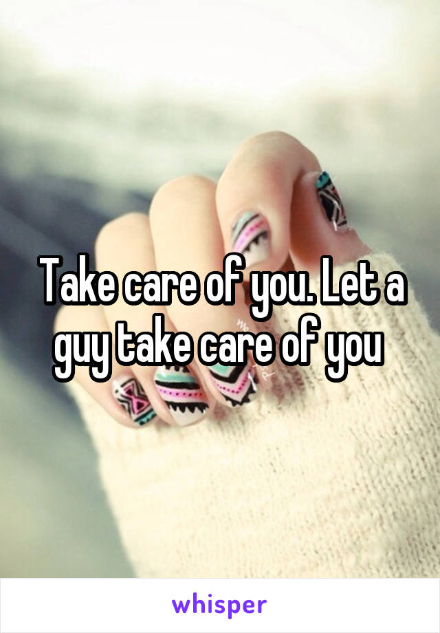 Take care of you. Let a guy take care of you 