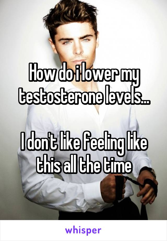 How do i lower my testosterone levels...

I don't like feeling like this all the time