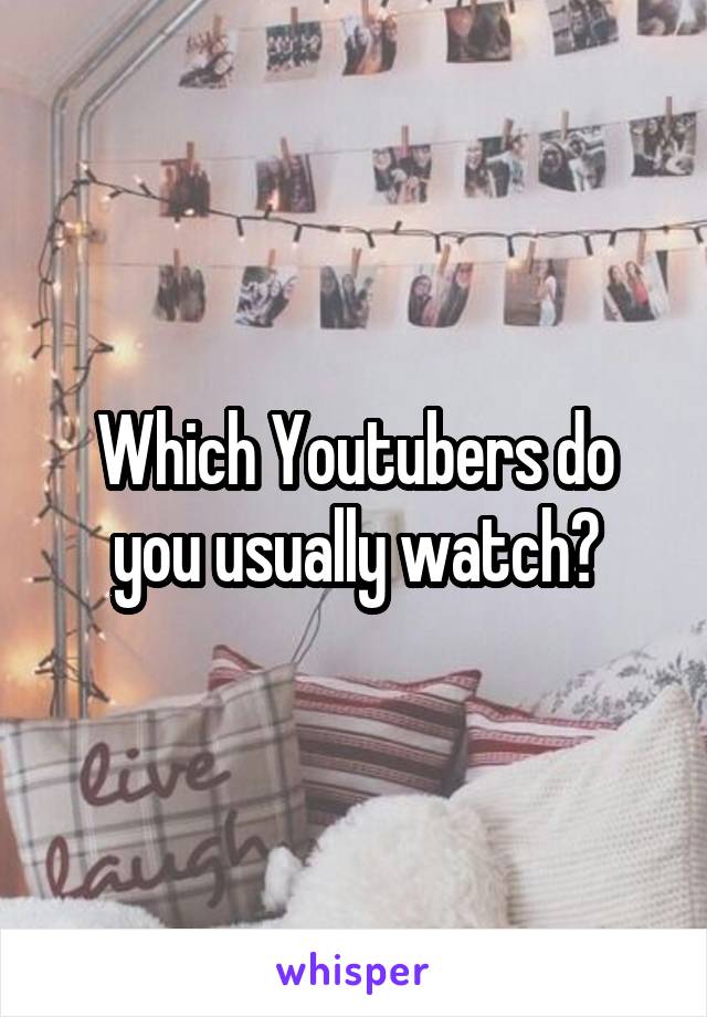 Which Youtubers do you usually watch?