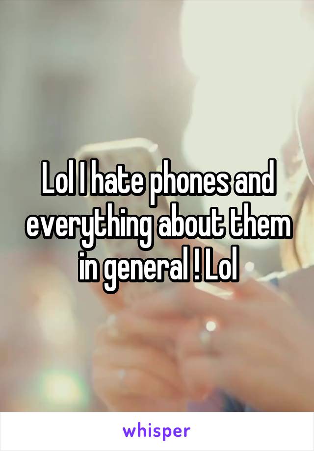 Lol I hate phones and everything about them in general ! Lol