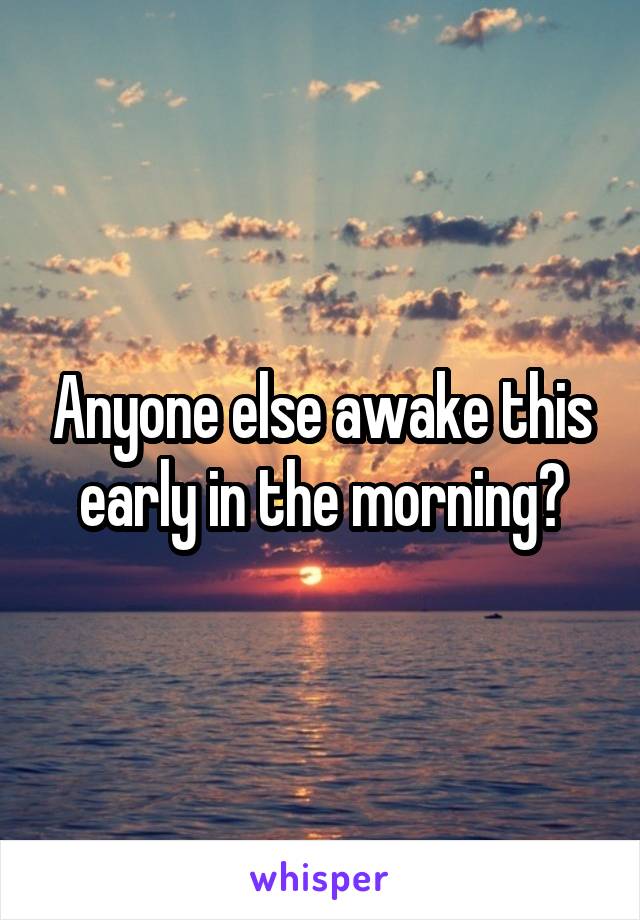 Anyone else awake this early in the morning?