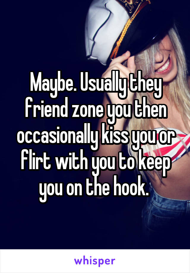 Maybe. Usually they friend zone you then occasionally kiss you or flirt with you to keep you on the hook. 