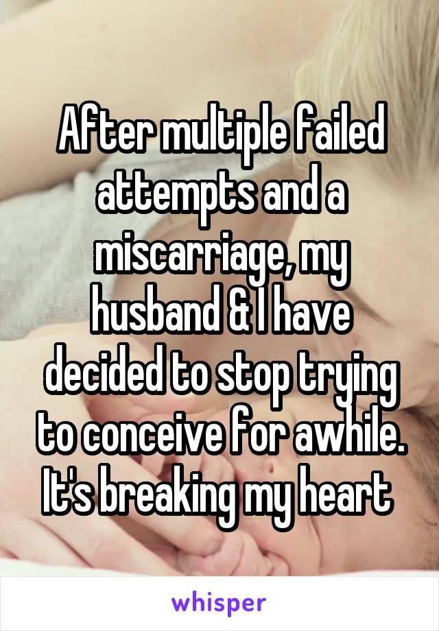 After multiple failed attempts and a miscarriage, my husband & I have decided to stop trying to conceive for awhile. It's breaking my heart 