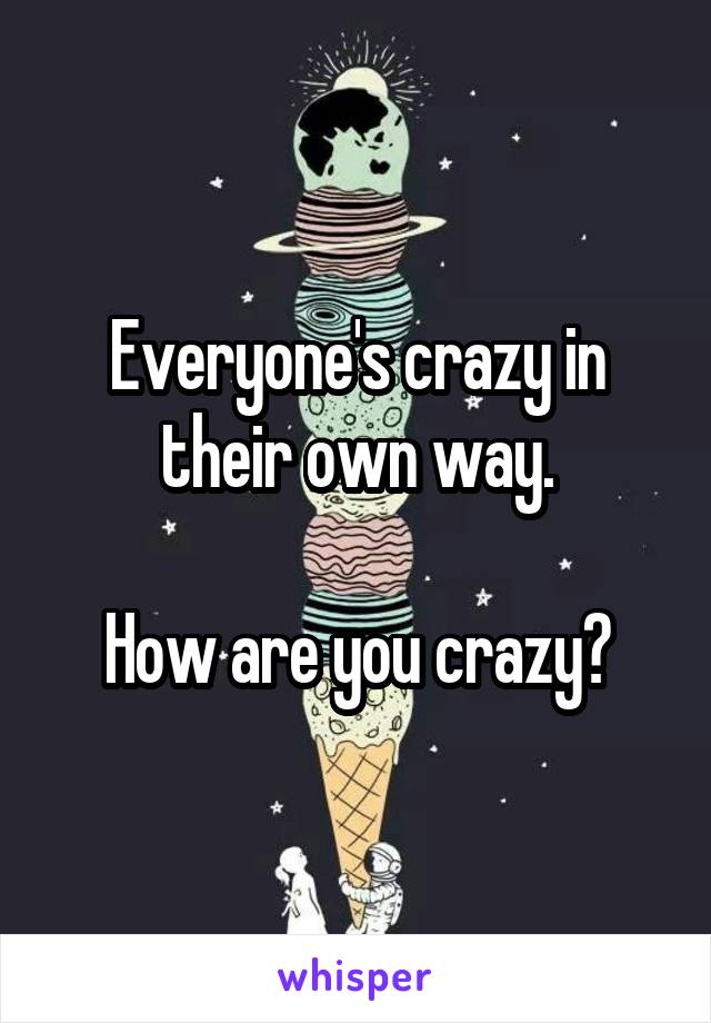 Everyone's crazy in their own way.

How are you crazy?