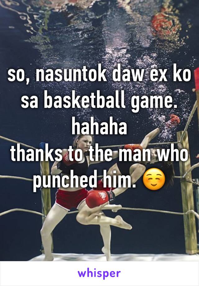 so, nasuntok daw ex ko sa basketball game. hahaha
thanks to the man who punched him. ☺️