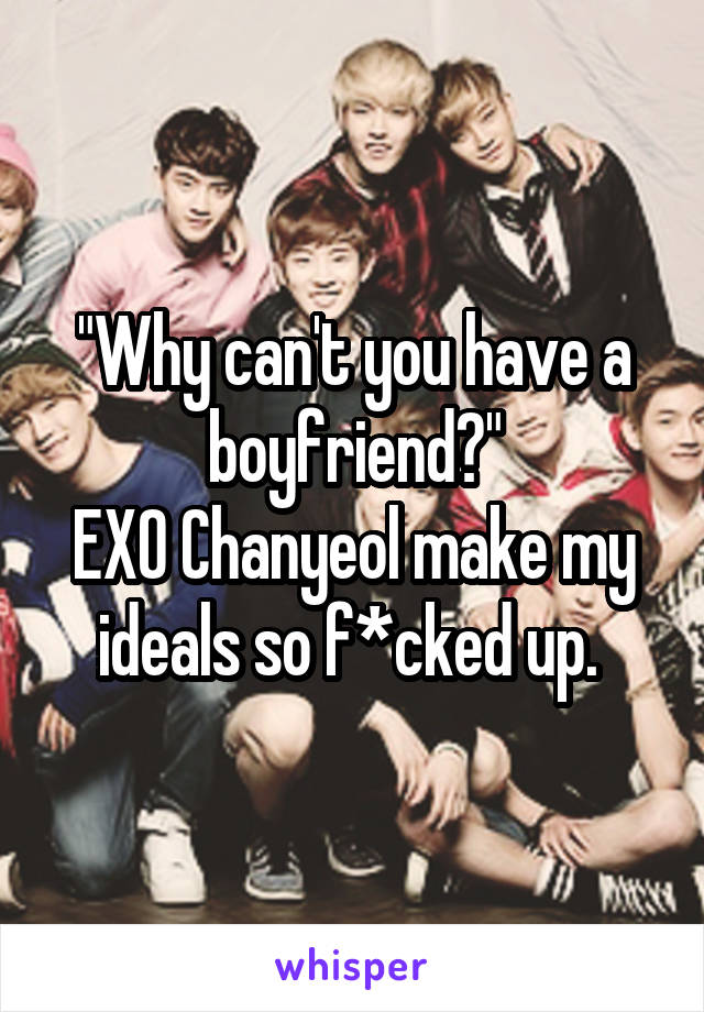 "Why can't you have a boyfriend?"
EXO Chanyeol make my ideals so f*cked up. 