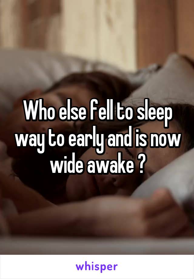 Who else fell to sleep way to early and is now wide awake ?