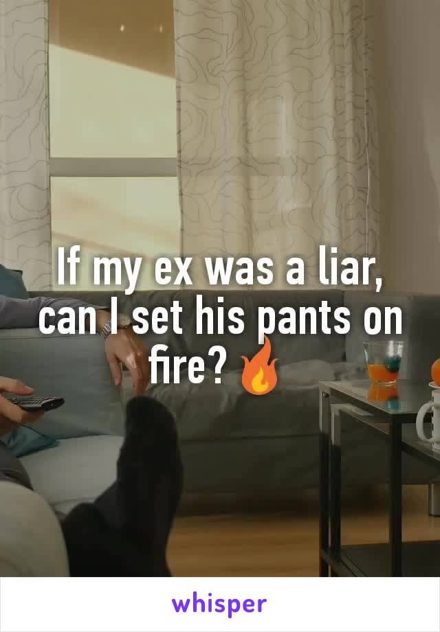 If my ex was a liar, can I set his pants on fire?🔥