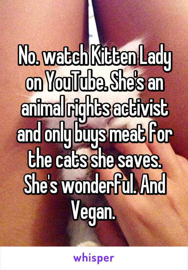 No. watch Kitten Lady on YouTube. She's an animal rights activist and only buys meat for the cats she saves. She's wonderful. And Vegan. 