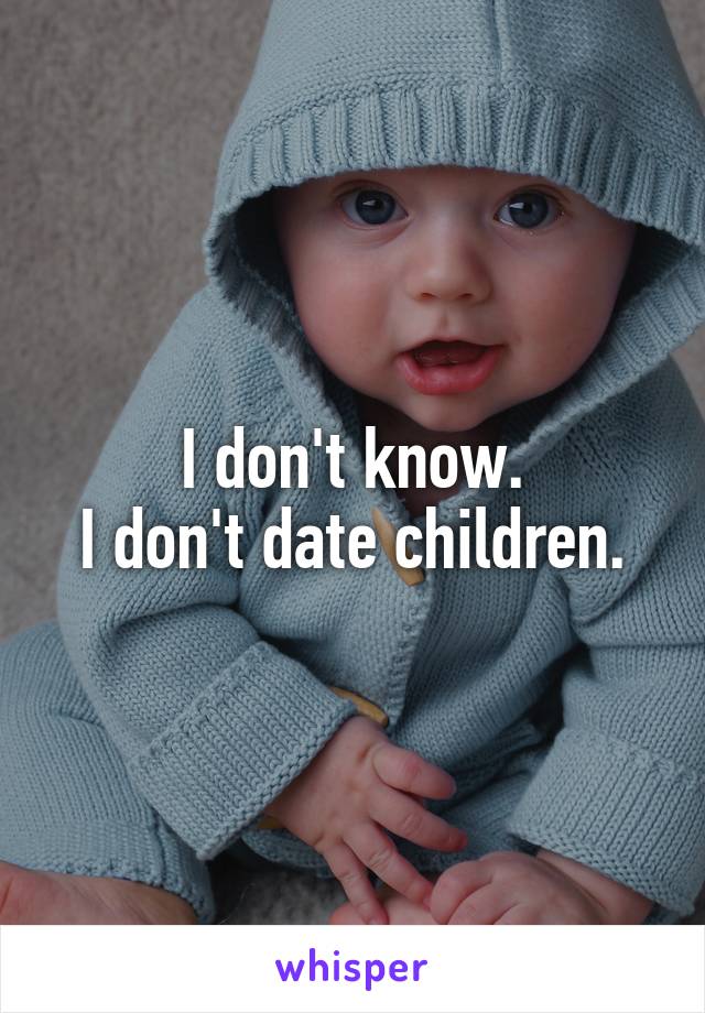 I don't know.
I don't date children.