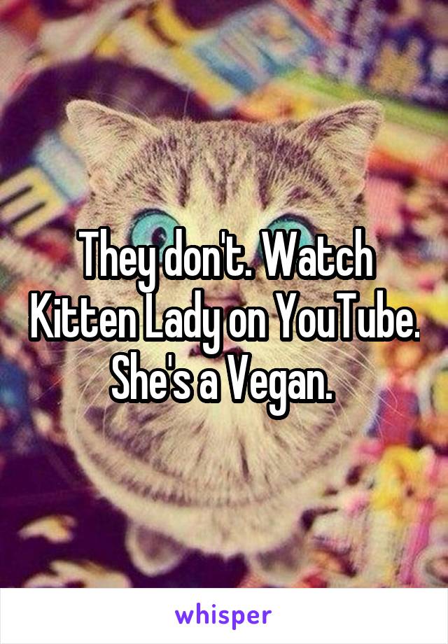 They don't. Watch Kitten Lady on YouTube. She's a Vegan. 