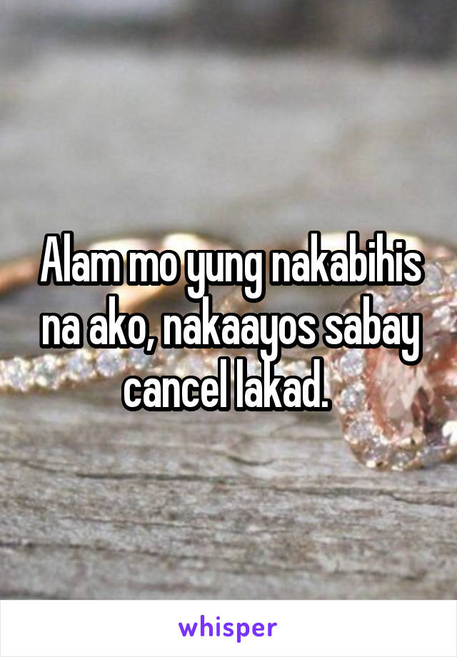 Alam mo yung nakabihis na ako, nakaayos sabay cancel lakad. 