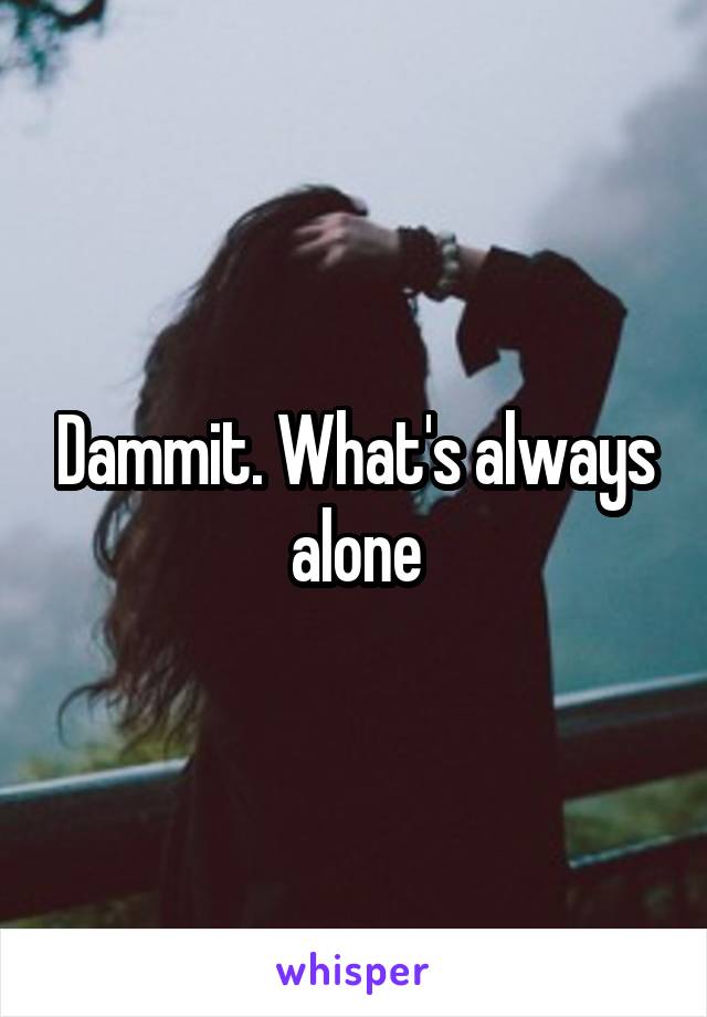 Dammit. What's always alone