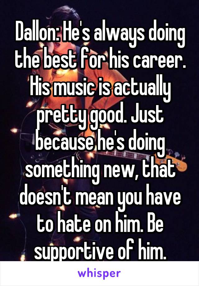 Dallon: He's always doing the best for his career. His music is actually pretty good. Just because he's doing something new, that doesn't mean you have to hate on him. Be supportive of him.