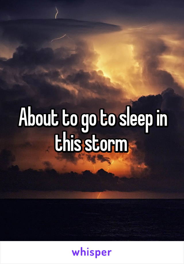 About to go to sleep in this storm 