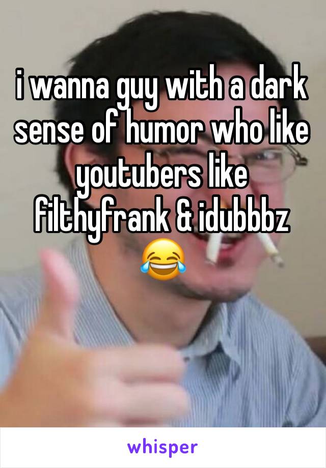 i wanna guy with a dark sense of humor who like youtubers like filthyfrank & idubbbz 😂 