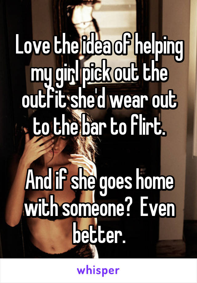 Love the idea of helping my girl pick out the outfit she'd wear out to the bar to flirt.

And if she goes home with someone?  Even better.