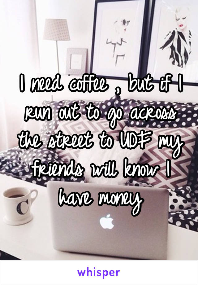 I need coffee , but if I run out to go across the street to UDF my friends will know I have money