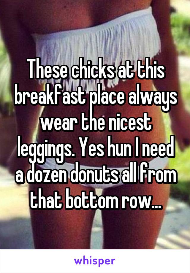 These chicks at this breakfast place always wear the nicest leggings. Yes hun I need a dozen donuts all from that bottom row...