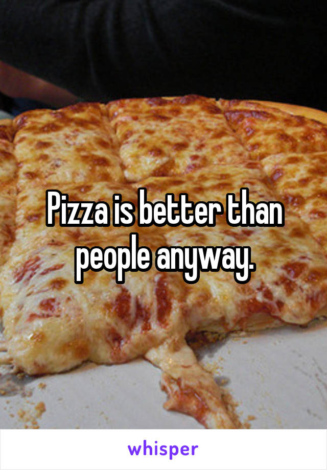 Pizza is better than people anyway.