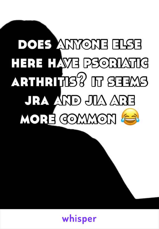 does anyone else here have psoriatic arthritis? it seems jra and jia are more common 😂 