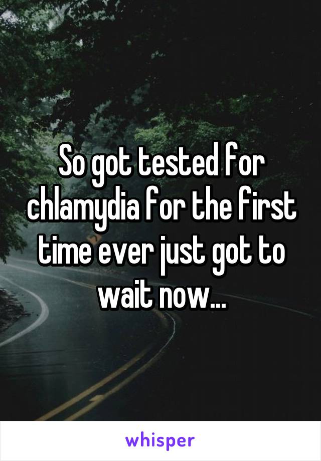 So got tested for chlamydia for the first time ever just got to wait now...