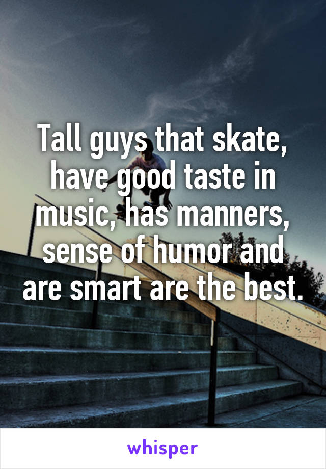 Tall guys that skate, have good taste in music, has manners, sense of humor and are smart are the best. 