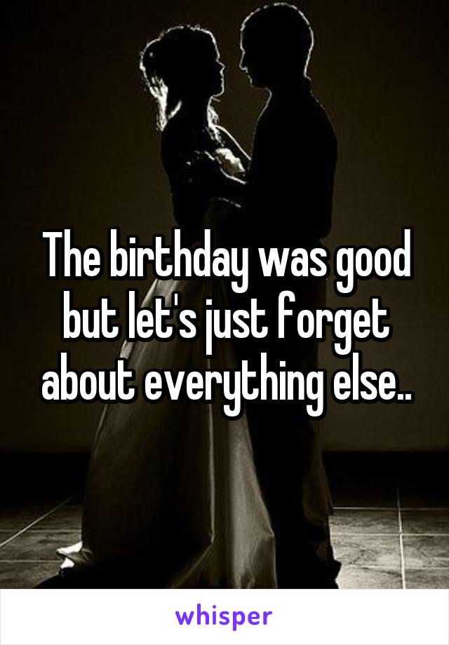 The birthday was good but let's just forget about everything else..