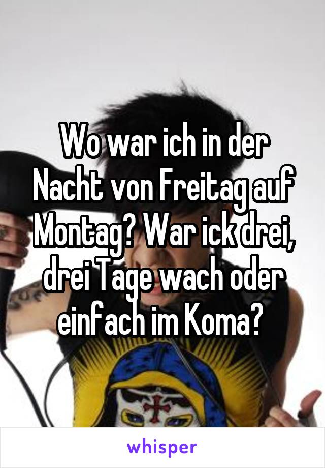 Wo war ich in der Nacht von Freitag auf Montag? War ick drei, drei Tage wach oder einfach im Koma? 