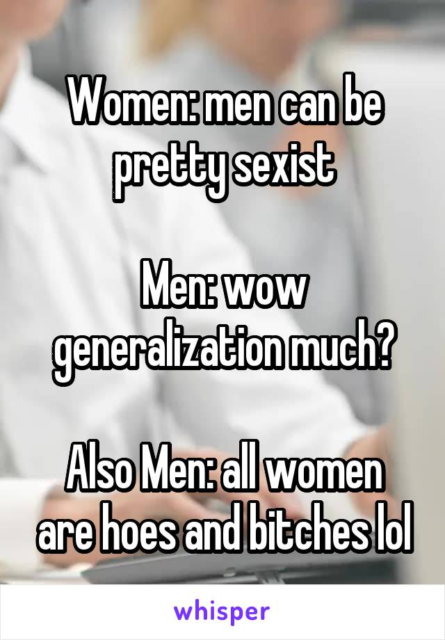 Women: men can be pretty sexist

Men: wow generalization much?

Also Men: all women are hoes and bitches lol