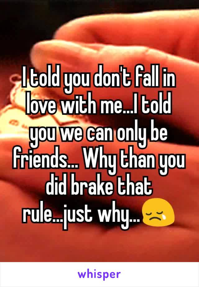 I told you don't fall in love with me...I told you we can only be friends... Why than you did brake that rule...just why...😢