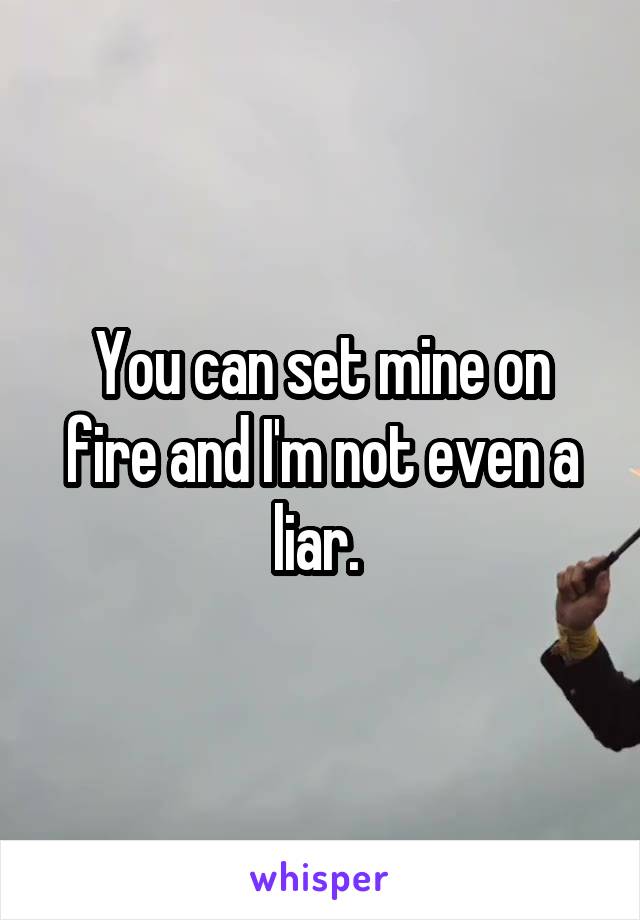 You can set mine on fire and I'm not even a liar. 