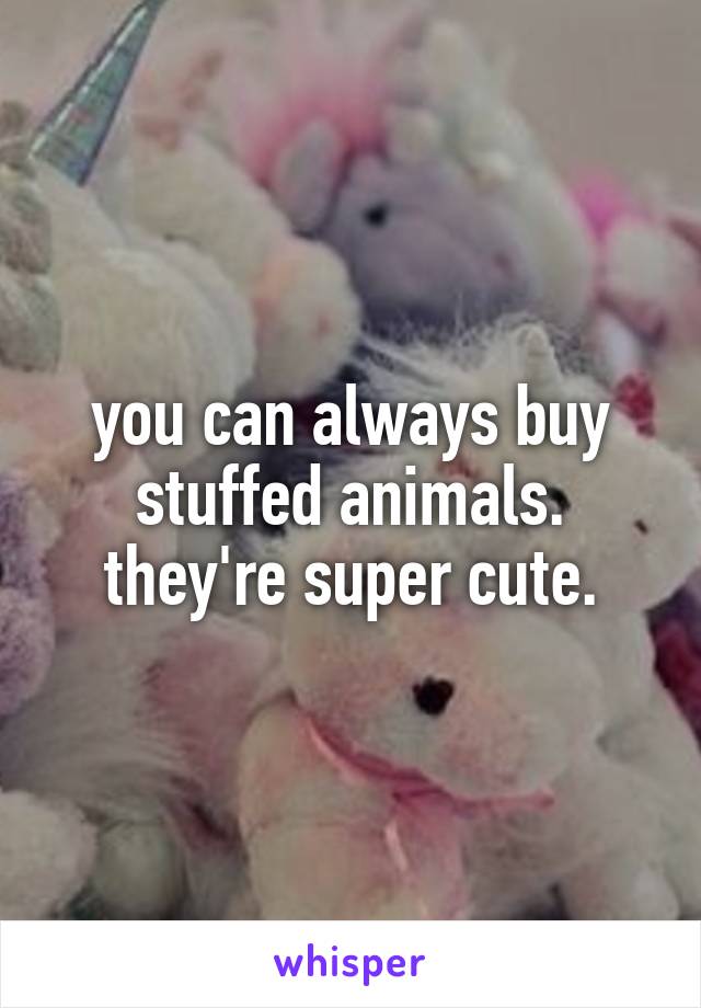 you can always buy stuffed animals. they're super cute.