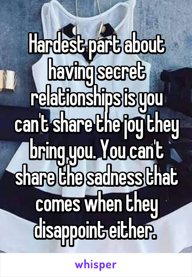 Hardest part about having secret relationships is you can't share the joy they bring you. You can't share the sadness that comes when they disappoint either. 