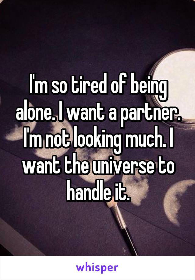 I'm so tired of being alone. I want a partner. I'm not looking much. I want the universe to handle it.