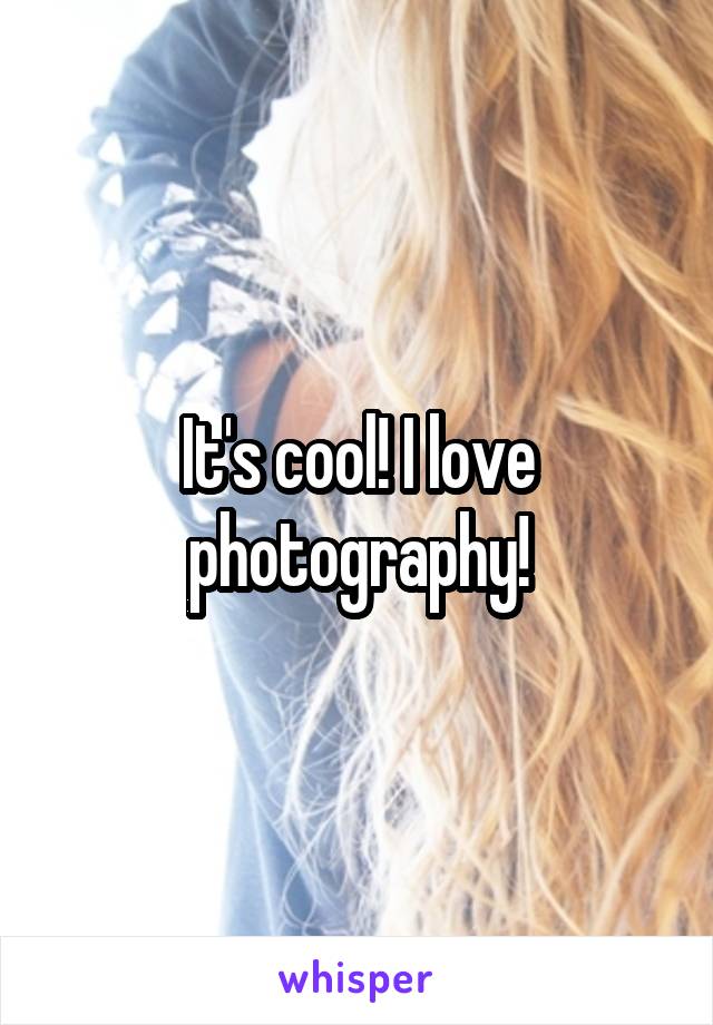 It's cool! I love photography!