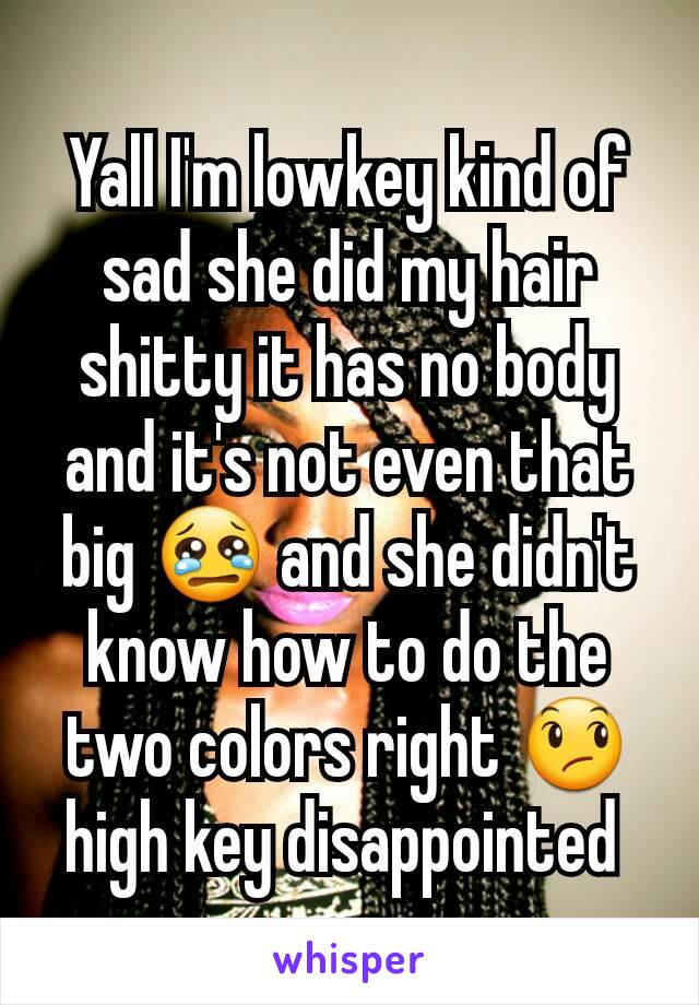 Yall I'm lowkey kind of sad she did my hair shitty it has no body and it's not even that big 😢 and she didn't know how to do the two colors right 😞 high key disappointed 