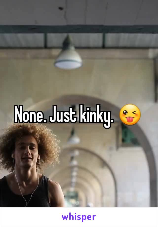 None. Just kinky. 😜