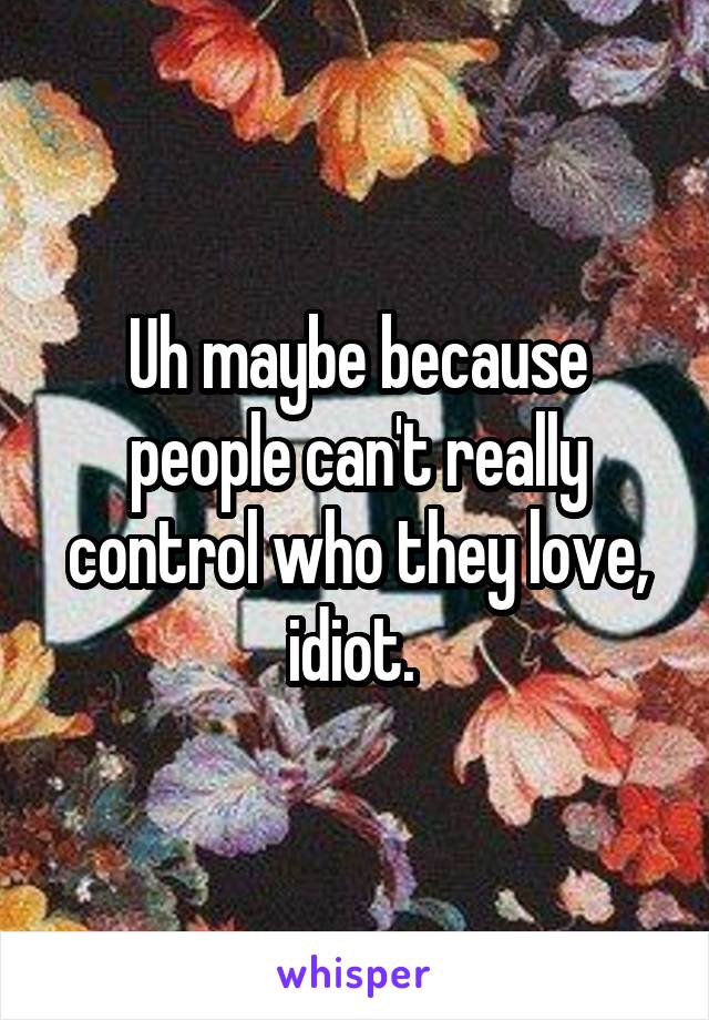 Uh maybe because people can't really control who they love, idiot. 