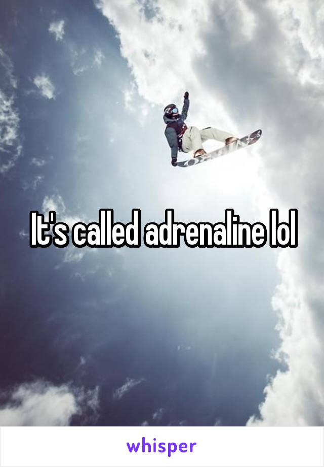 It's called adrenaline lol