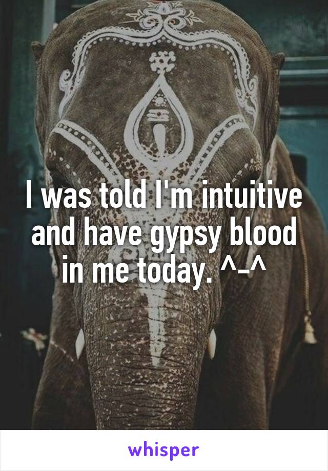 I was told I'm intuitive and have gypsy blood in me today. ^-^