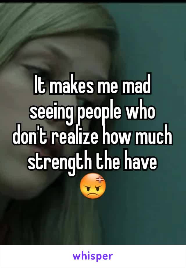 It makes me mad seeing people who don't realize how much strength the have 😡