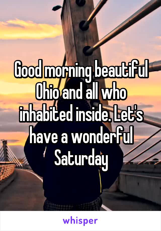 Good morning beautiful Ohio and all who inhabited inside. Let's have a wonderful Saturday