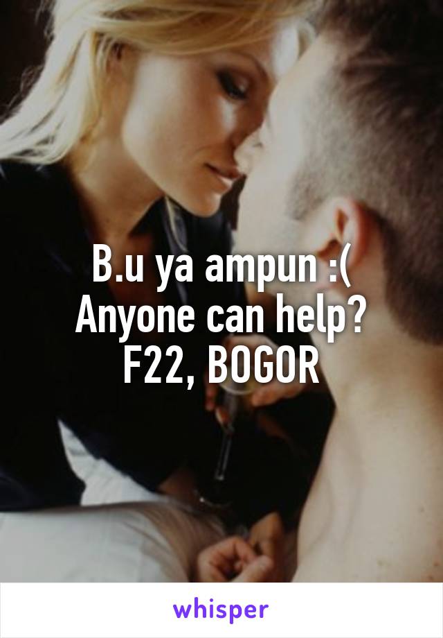 B.u ya ampun :(
Anyone can help?
F22, BOGOR